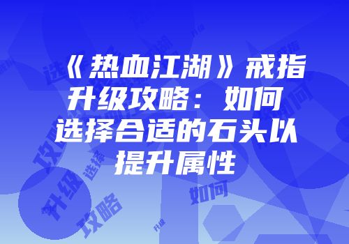 《热血江湖》戒指升级攻略：如何选择合适的石头以提升属性