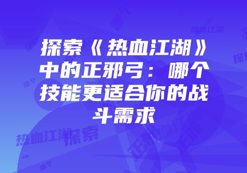 探索《热血江湖》中的正邪弓：哪个技能更适合你的战斗需求