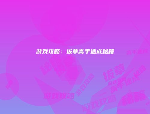 游戏攻略：拔草高手速成秘籍