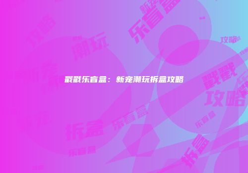 戳戳乐盲盒：新宠潮玩拆盒攻略