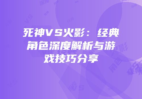 死神VS火影：经典角色深度解析与游戏技巧分享