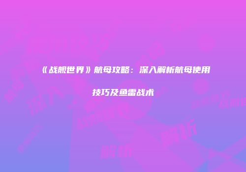 《战舰世界》航母攻略：深入解析航母使用技巧及鱼雷战术