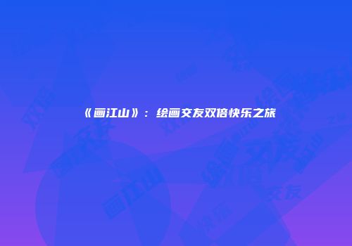 《画江山》：绘画交友双倍快乐之旅