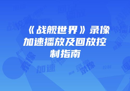 《战舰世界》录像加速播放及回放控制指南