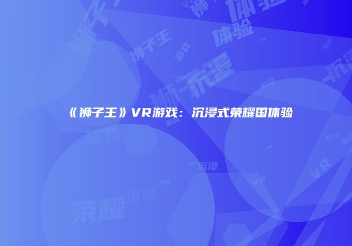《狮子王》VR游戏：沉浸式荣耀国体验