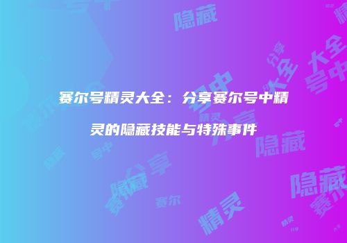 赛尔号精灵大全:分享赛尔号中精灵的隐藏技能与特殊事件