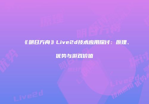 《明日方舟》Live2d技术应用探讨：原理、优势与游戏价值