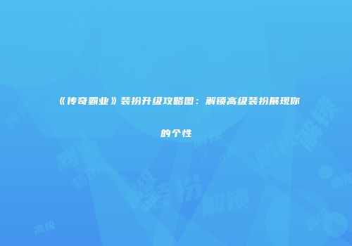 《传奇霸业》装扮升级攻略图：解锁高级装扮展现你的个性