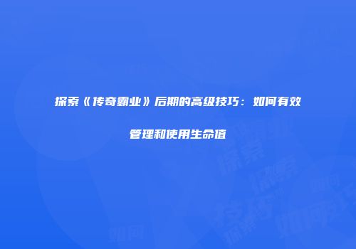探索《传奇霸业》后期的高级技巧:如何有效管理和使用生命值