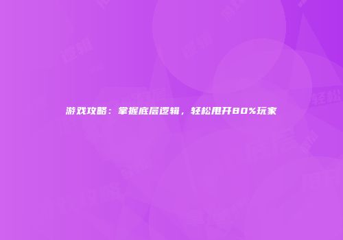 游戏攻略：掌握底层逻辑，轻松甩开80%玩家