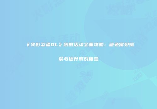 《火影忍者OL》限时活动全面攻略:避免常见错误与提升游戏体验