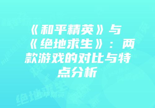 《和平精英》与《绝地求生》：两款游戏的对比与特点分析