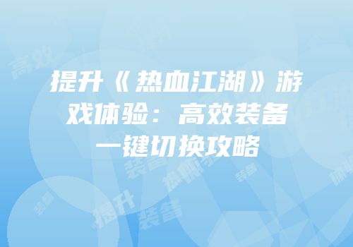 提升《热血江湖》游戏体验：高效装备一键切换攻略