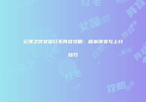云顶之弈女警红毛阵容攻略：版本演变与上分技巧