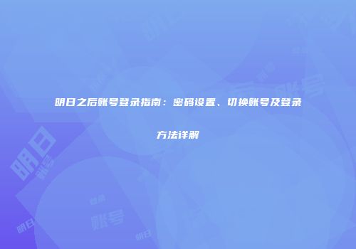 明日之后账号登录指南：密码设置、切换账号及登录方法详解