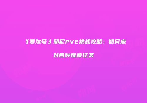 《赛尔号》耶尼PVE挑战攻略:如何应对各种难度任务