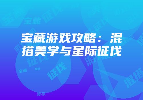 宝藏游戏攻略：混搭美学与星际征伐
