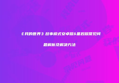《我的世界》故事模式安卓版&基岩版常见问题解析及解决方法