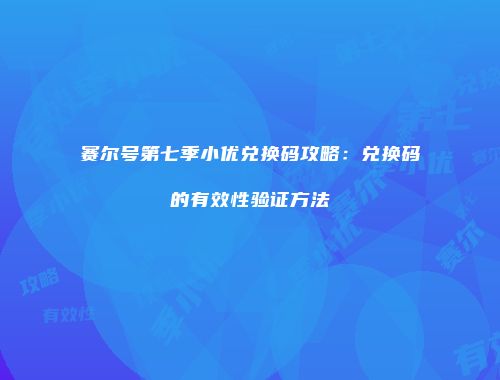 赛尔号第七季小优兑换码攻略：兑换码的有效性验证方法
