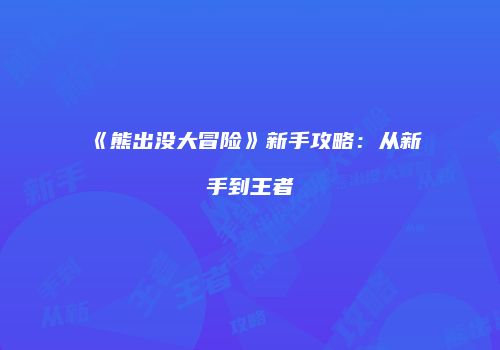 《熊出没大冒险》新手攻略：从新手到王者