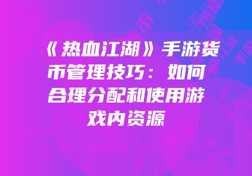 《热血江湖》手游货币管理技巧：如何合理分配和使用游戏内资源