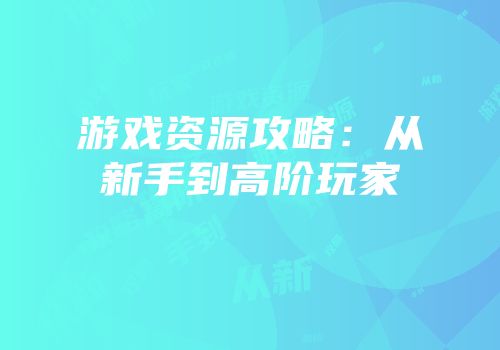 游戏资源攻略：从新手到高阶玩家