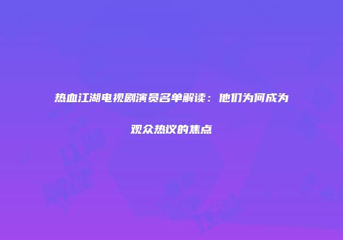 热血江湖电视剧演员名单解读：他们为何成为观众热议的焦点