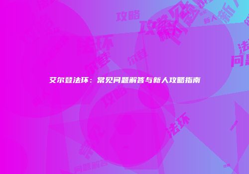 艾尔登法环：常见问题解答与新人攻略指南