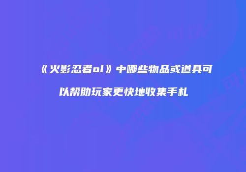 《火影忍者ol》中哪些物品或道具可以帮助玩家更快地收集手札