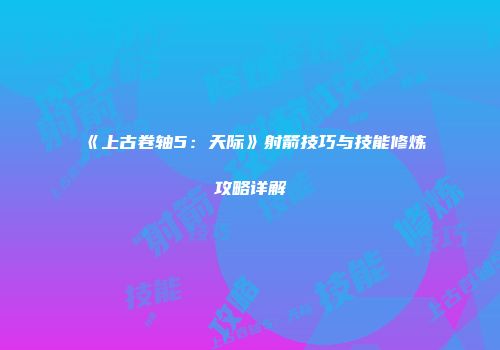 《上古卷轴5：天际》射箭技巧与技能修炼攻略详解