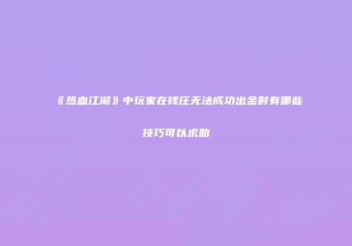 《热血江湖》中玩家在钱庄无法成功出金时有哪些技巧可以求助