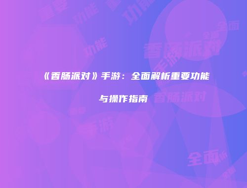 《香肠派对》手游：全面解析重要功能与操作指南