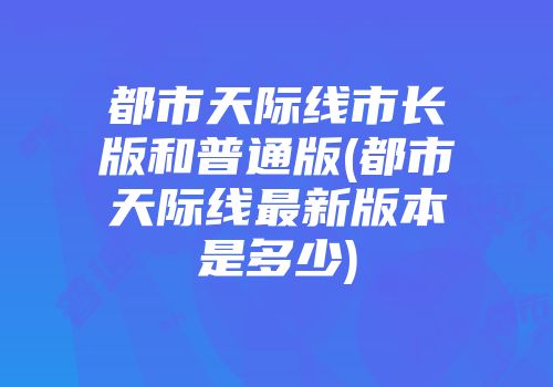 都市天际线市长版和普通版(都市天际线最新版本是多少)