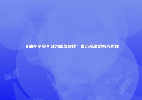 《超神学院》战力翻倍秘籍：官方隐藏机制大揭秘