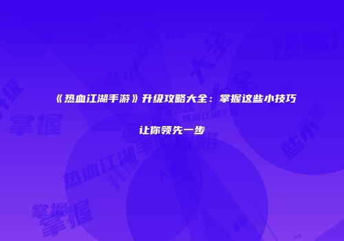 《热血江湖手游》升级攻略大全:掌握这些小技巧让你领先一步