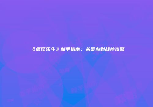 《疯狂乐斗》新手指南：从菜鸟到战神攻略