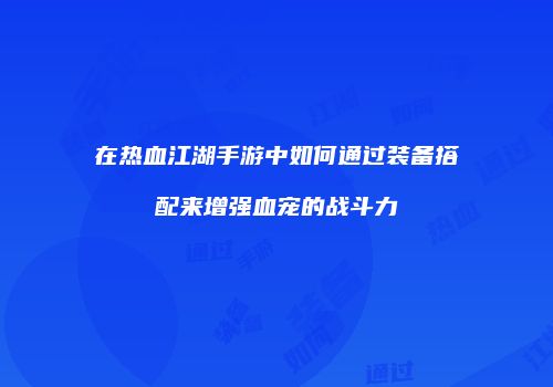 在热血江湖手游中如何通过装备搭配来增强血宠的战斗力