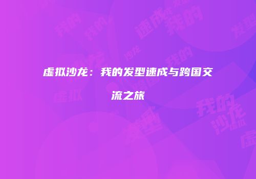 虚拟沙龙：我的发型速成与跨国交流之旅