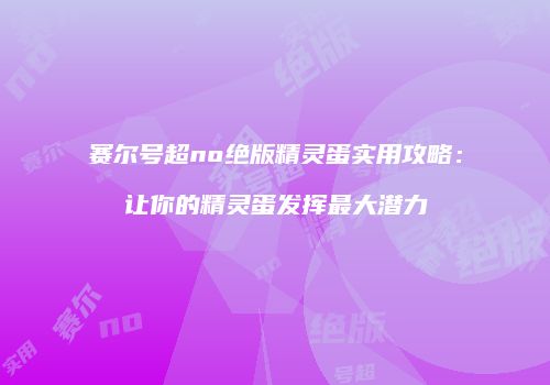 赛尔号超no绝版精灵蛋实用攻略：让你的精灵蛋发挥最大潜力