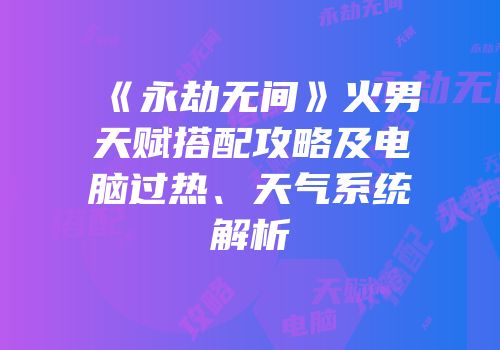 《永劫无间》火男天赋搭配攻略及电脑过热、天气系统解析