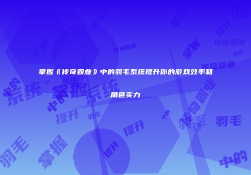 掌握《传奇霸业》中的羽毛系统提升你的游戏效率和角色实力