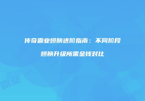 传奇霸业翅膀进阶指南：不同阶段翅膀升级所需金钱对比