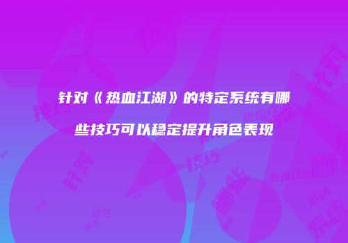 针对《热血江湖》的特定系统有哪些技巧可以稳定提升角色表现