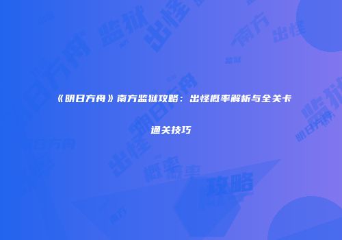 《明日方舟》南方监狱攻略：出怪概率解析与全关卡通关技巧