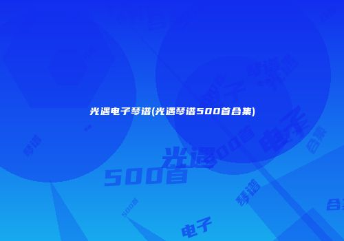 光遇电子琴谱(光遇琴谱500首合集)