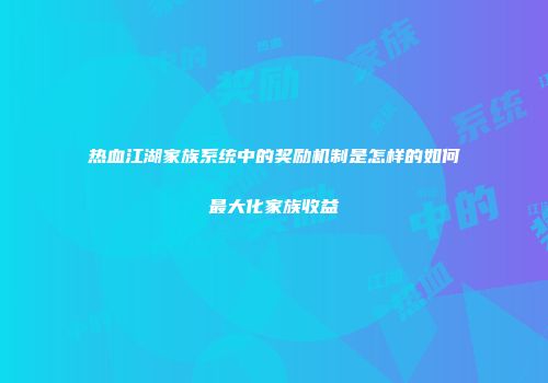 热血江湖家族系统中的奖励机制是怎样的如何最大化家族收益