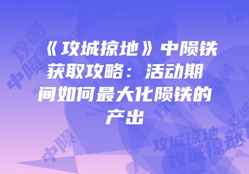 《攻城掠地》中陨铁获取攻略：活动期间如何最大化陨铁的产出
