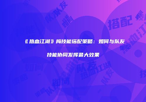 《热血江湖》梅技能搭配策略：如何与队友技能协同发挥最大效果