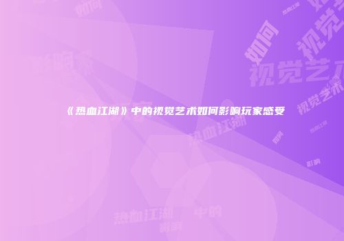 《热血江湖》中的视觉艺术如何影响玩家感受
