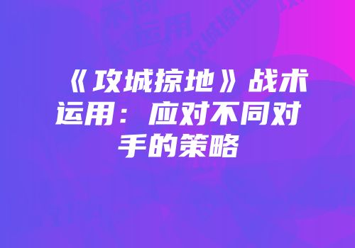 《攻城掠地》战术运用：应对不同对手的策略